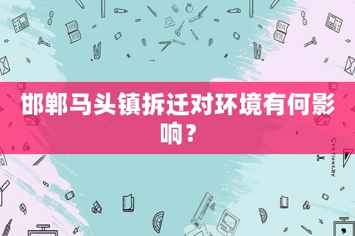 邯鄲馬頭鎮拆遷對環境有何影響？