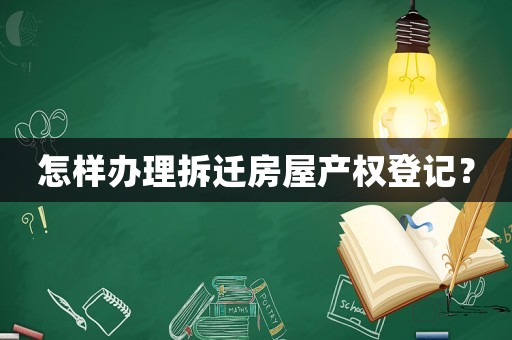 怎樣辦理拆遷房屋產(chǎn)權(quán)登記？