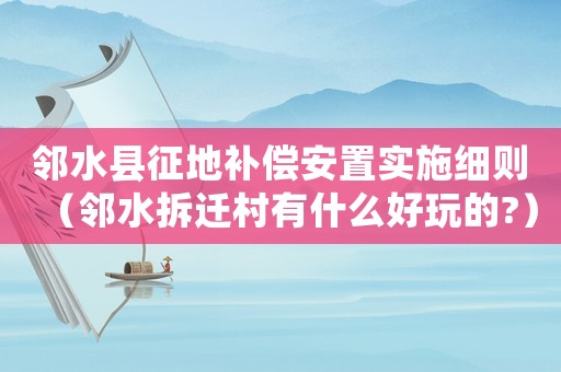 鄰水縣征地補償安置實施細則（鄰水拆遷村有什么好玩的?）