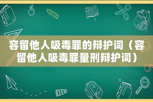 容留他人吸毒罪的辯護詞（容留他人吸毒罪量刑辯護詞）