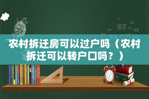 農村拆遷房可以過戶嗎（農村拆遷可以轉戶口嗎？）