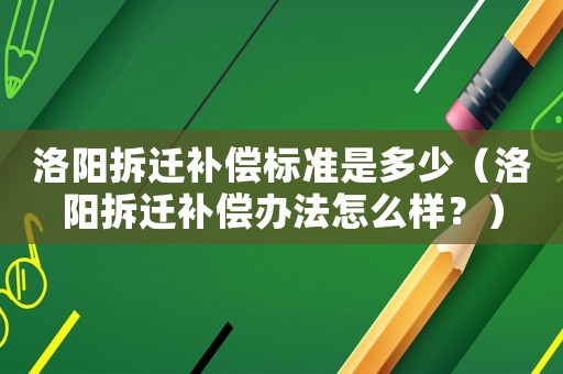 洛陽拆遷補(bǔ)償標(biāo)準(zhǔn)是多少（洛陽拆遷補(bǔ)償辦法怎么樣？）
