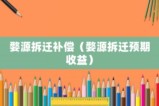 婺源拆遷補(bǔ)償（婺源拆遷預(yù)期收益）