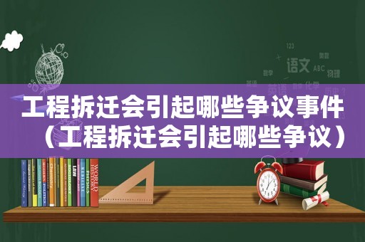 工程拆遷會引起哪些爭議事件（工程拆遷會引起哪些爭議）
