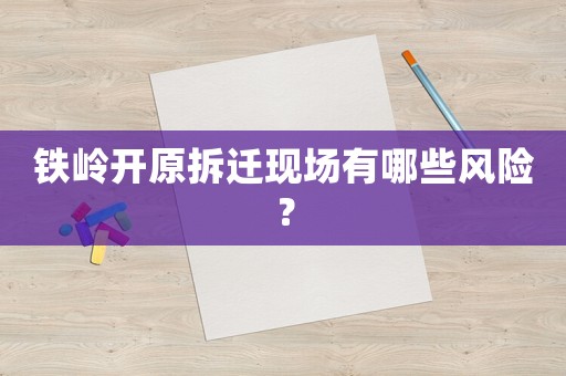 鐵嶺開原拆遷現場有哪些風險？