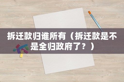 拆遷款歸誰所有（拆遷款是不是全歸政府了？）