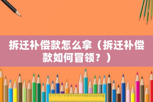 拆遷補償款怎么拿（拆遷補償款如何冒領？）
