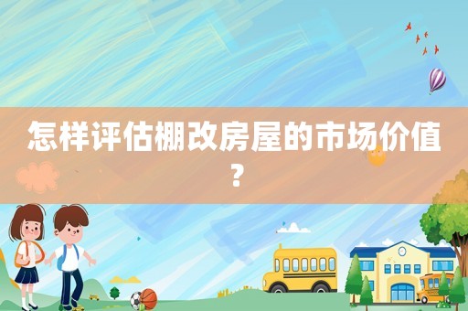 怎樣評估棚改房屋的市場價值？
