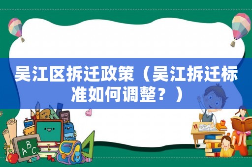 吳江區拆遷政策（吳江拆遷標準如何調整？）