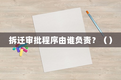 拆遷審批程序由誰(shuí)負(fù)責(zé)？（）