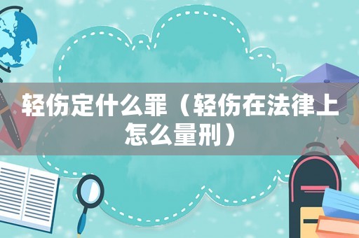 輕傷定什么罪（輕傷在法律上怎么量刑）