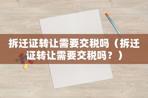 拆遷證轉(zhuǎn)讓需要交稅嗎（拆遷證轉(zhuǎn)讓需要交稅嗎？）