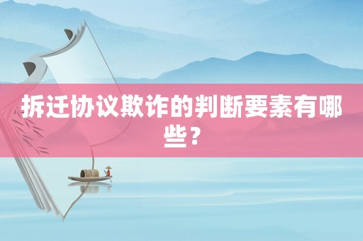 拆遷協(xié)議欺詐的判斷要素有哪些？