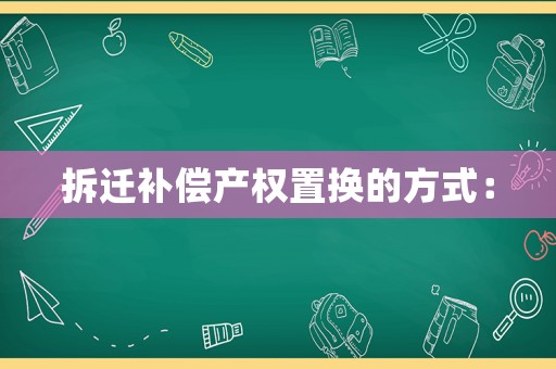 拆遷補(bǔ)償產(chǎn)權(quán)置換的方式：