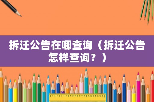 拆遷公告在哪查詢（拆遷公告怎樣查詢？）
