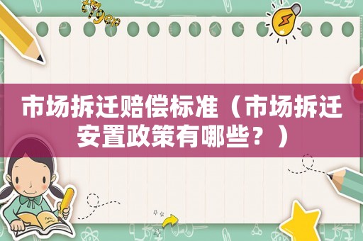 市場(chǎng)拆遷賠償標(biāo)準(zhǔn)（市場(chǎng)拆遷安置政策有哪些？）
