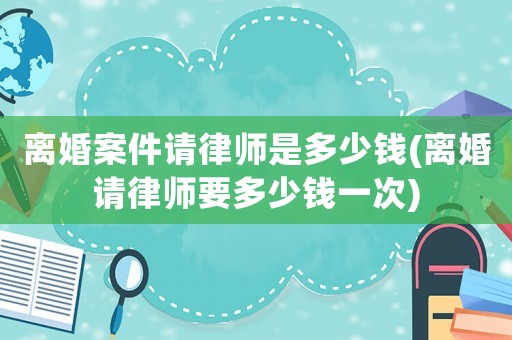 離婚案件請(qǐng)律師是多少錢(離婚請(qǐng)律師要多少錢一次)