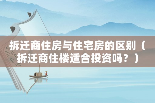 拆遷商住房與住宅房的區(qū)別（拆遷商住樓適合投資嗎？）