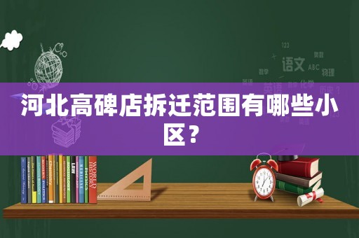 河北高碑店拆遷范圍有哪些小區？