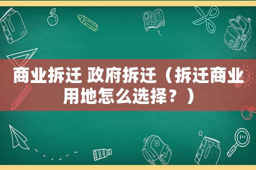 商業(yè)拆遷 政府拆遷（拆遷商業(yè)用地怎么選擇？）