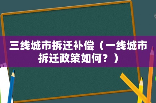 三線城市拆遷補(bǔ)償（一線城市拆遷政策如何？）