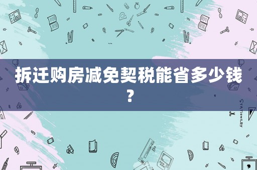 拆遷購(gòu)房減免契稅能省多少錢？