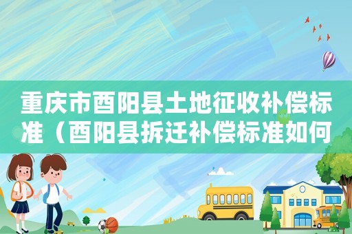 重慶市酉陽縣土地征收補償標(biāo)準(zhǔn)（酉陽縣拆遷補償標(biāo)準(zhǔn)如何？）