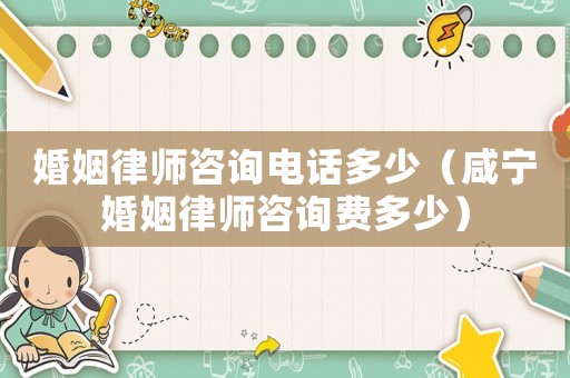 婚姻律師咨詢電話多少（咸寧婚姻律師咨詢費多少）