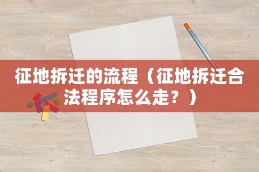 征地拆遷的流程（征地拆遷合法程序怎么走？）