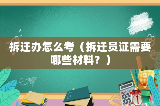 拆遷辦怎么考（拆遷員證需要哪些材料？）