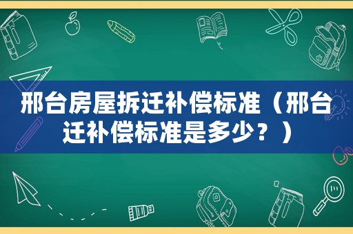 邢臺房屋拆遷補償標準（邢臺遷補償標準是多少？）