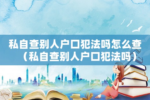 私自查別人戶口犯法嗎怎么查（私自查別人戶口犯法嗎）