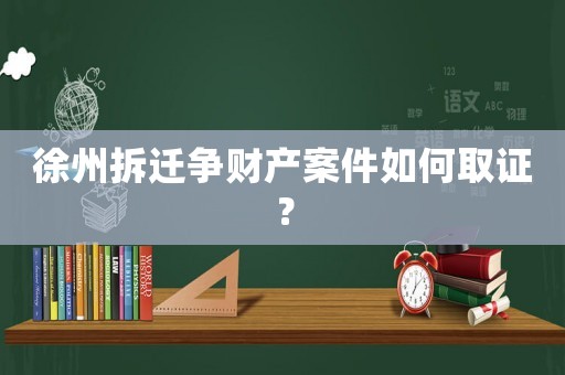 徐州拆遷爭財產案件如何取證？