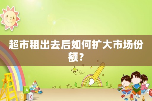 超市租出去后如何擴大市場份額？