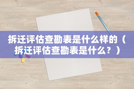 拆遷評估查勘表是什么樣的（拆遷評估查勘表是什么？）