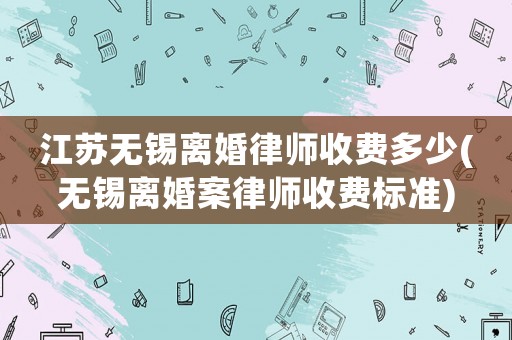 江蘇無錫離婚律師收費多少(無錫離婚案律師收費標準)
