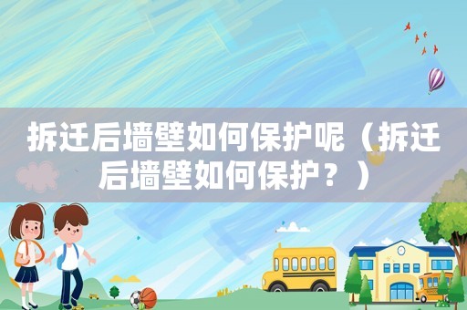 拆遷后墻壁如何保護呢（拆遷后墻壁如何保護？）