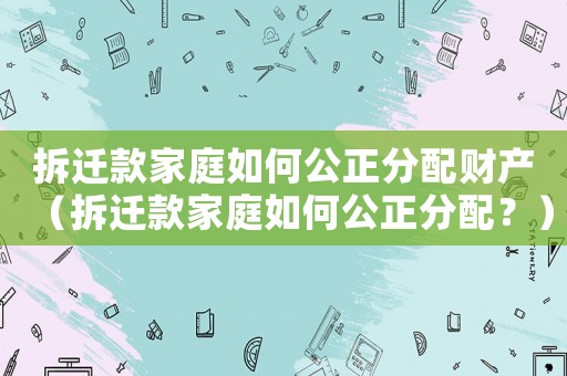 拆遷款家庭如何公正分配財產（拆遷款家庭如何公正分配？）