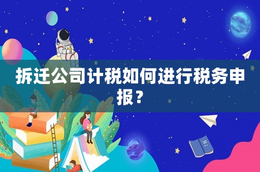 拆遷公司計稅如何進行稅務申報？
