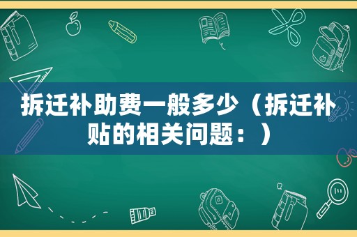 拆遷補(bǔ)助費(fèi)一般多少（拆遷補(bǔ)貼的相關(guān)問(wèn)題：）