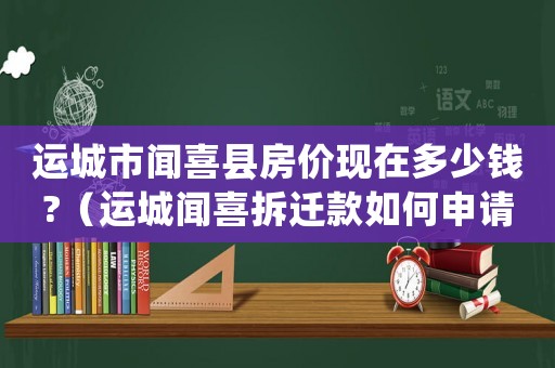 運城市聞喜縣房價現在多少錢?（運城聞喜拆遷款如何申請？）