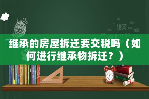 繼承的房屋拆遷要交稅嗎（如何進行繼承物拆遷？）