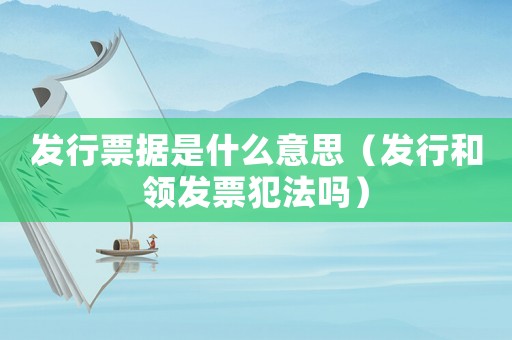 發行票據是什么意思（發行和領發票犯法嗎）