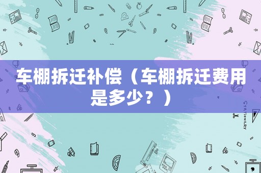 車棚拆遷補(bǔ)償（車棚拆遷費(fèi)用是多少？）