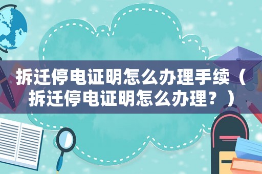 拆遷停電證明怎么辦理手續（拆遷停電證明怎么辦理？）