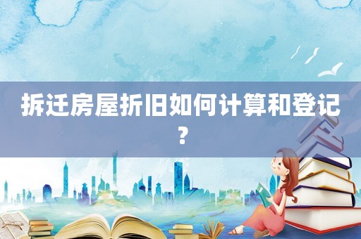 拆遷房屋折舊如何計算和登記？