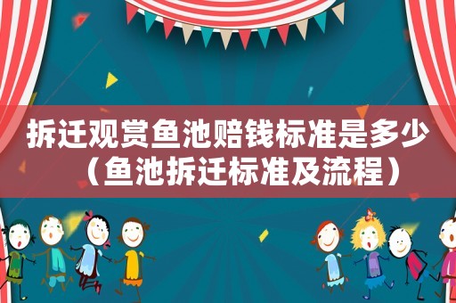 拆遷觀賞魚池賠錢標準是多少（魚池拆遷標準及流程）