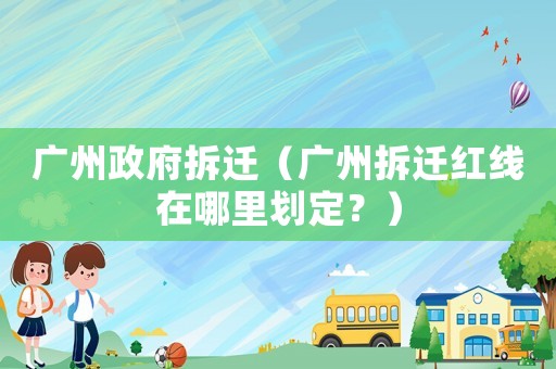 廣州政府拆遷（廣州拆遷紅線在哪里劃定？）
