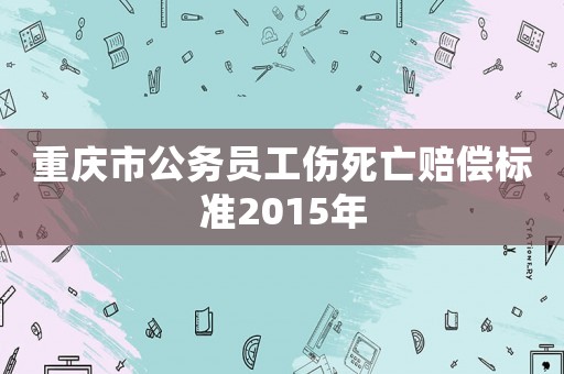 重慶市公務(wù)員工傷死亡賠償標(biāo)準(zhǔn)2015年
