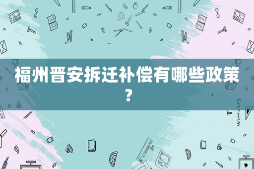 福州晉安拆遷補償有哪些政策？
